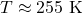 T\approx255\ \mathrm{K}