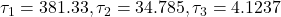 \tau_1=381.33, \tau_2=34.785, \tau_3=4.1237
