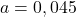 a=0,045